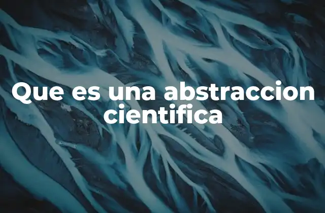 Que es una Abstraccion Cientifica 2 El papel de la abstracción en la construcción del conocimiento científico