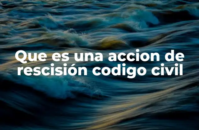 Que es una Accion de Rescisión Codigo Civil 2 La importancia de la rescisión en el marco contractual