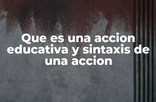 Que es una Accion Educativa y Sintaxis de una Accion 2 La importancia de estructurar una acción educativa