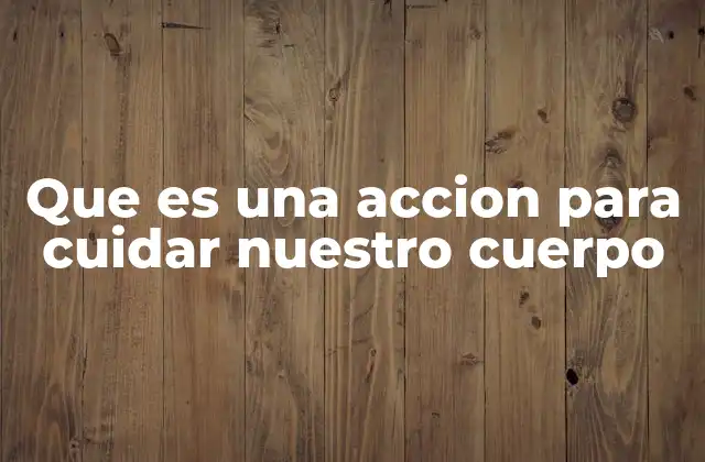 Que es una Accion para Cuidar Nuestro Cuerpo