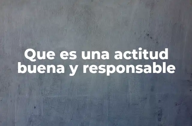 Que es una Actitud Buena y Responsable 2 La base de una actitud positiva en la vida moderna