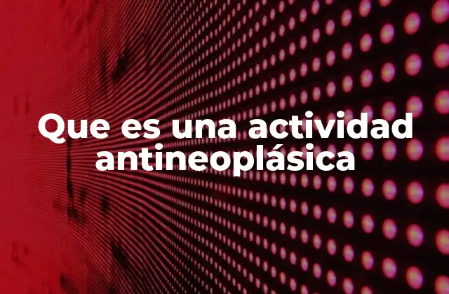 Que es una Actividad Antineoplásica