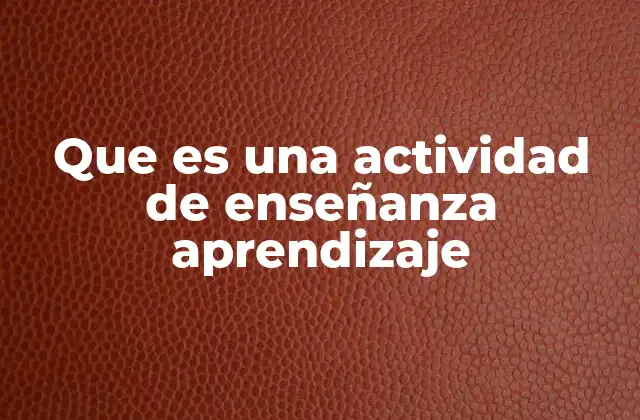 Que es una Actividad de Enseñanza Aprendizaje