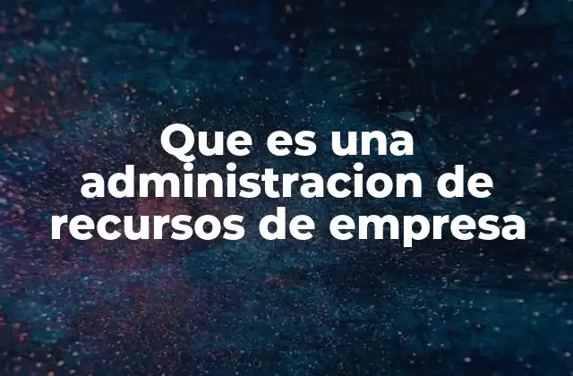 Que es una Administracion de Recursos de Empresa