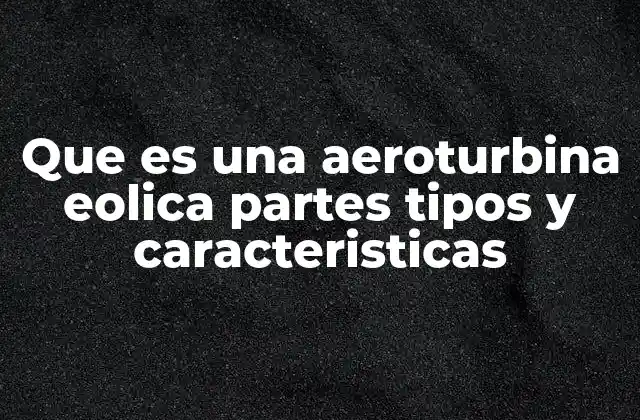 Que es una Aeroturbina Eolica Partes Tipos y Caracteristicas