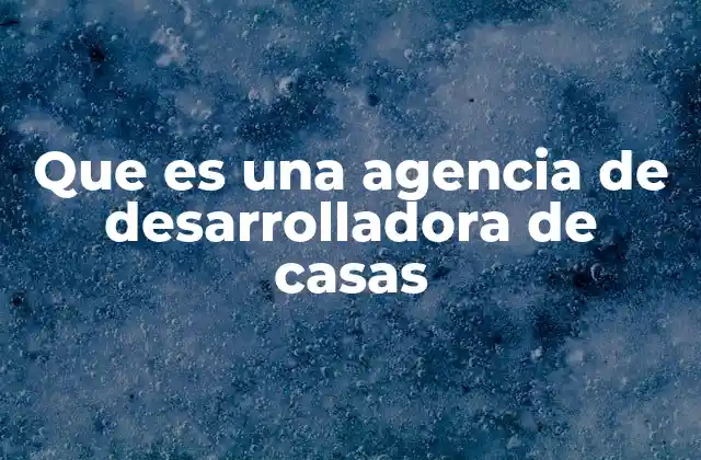 Que es una Agencia de Desarrolladora de Casas