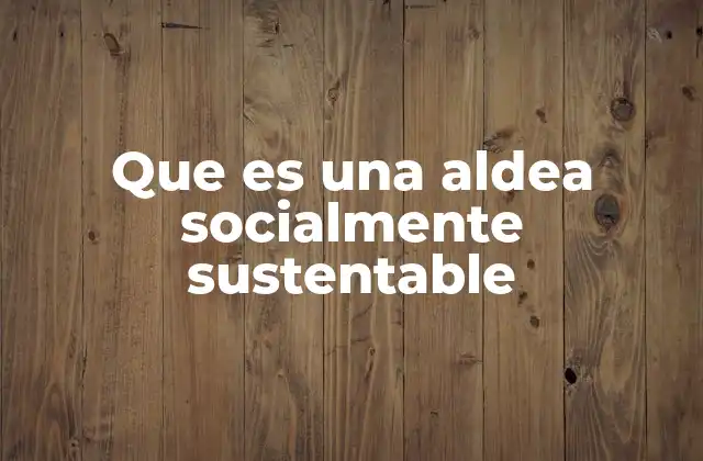 Que es una Aldea Socialmente Sustentable