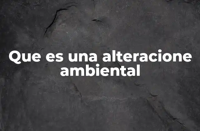 Que es una Alteracione Ambiental