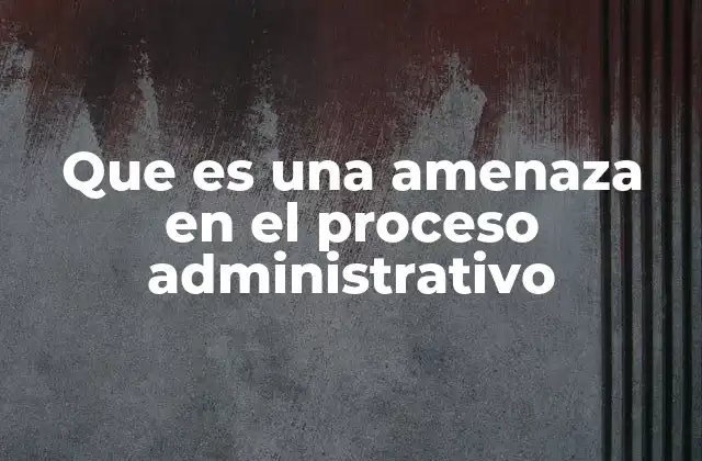 Que es una Amenaza en el Proceso Administrativo