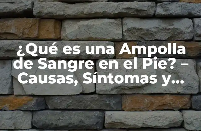 ¿qué es una Ampolla de Sangre en el Pie? – Causas, Síntomas y Tratamiento