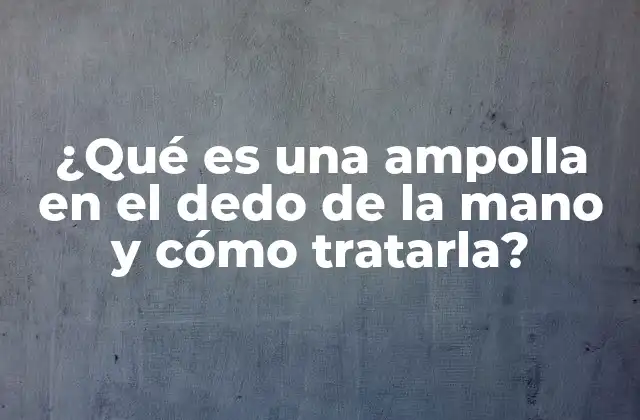 ¿qué es una Ampolla en el Dedo de la Mano y Cómo Tratarla?