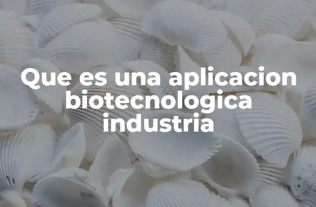 Que es una Aplicacion Biotecnologica Industria