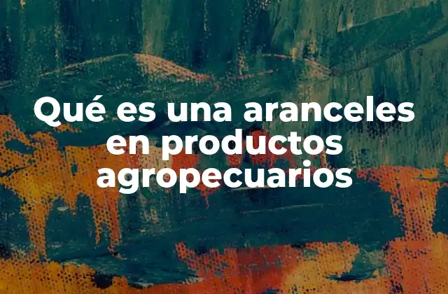Qué es una Aranceles en Productos Agropecuarios