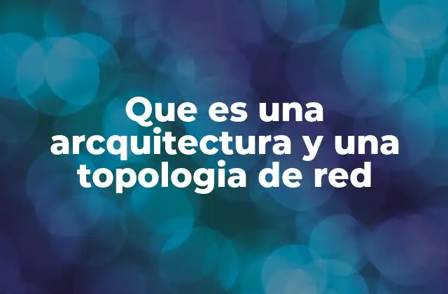 Que es una Arcquitectura y una Topologia de Red