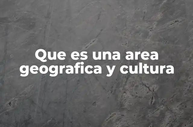 Que es una Area Geografica y Cultura