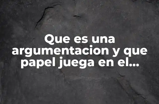 Que es una Argumentacion y que Papel Juega en el Conocimiento