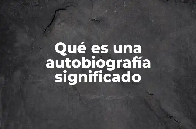 Qué es una Autobiografía Significado