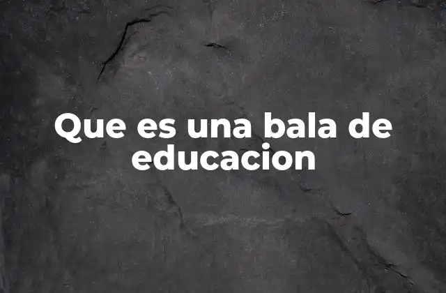 Que es una Bala de Educacion