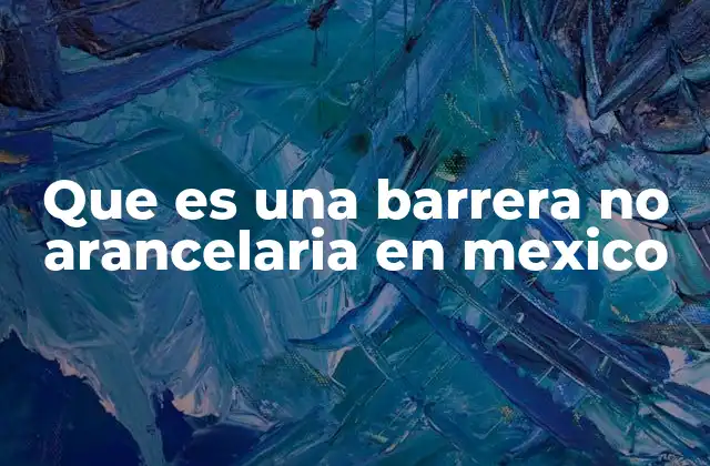 Que es una Barrera No Arancelaria en Mexico