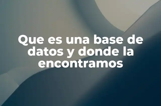 Que es una Base de Datos y Donde la Encontramos