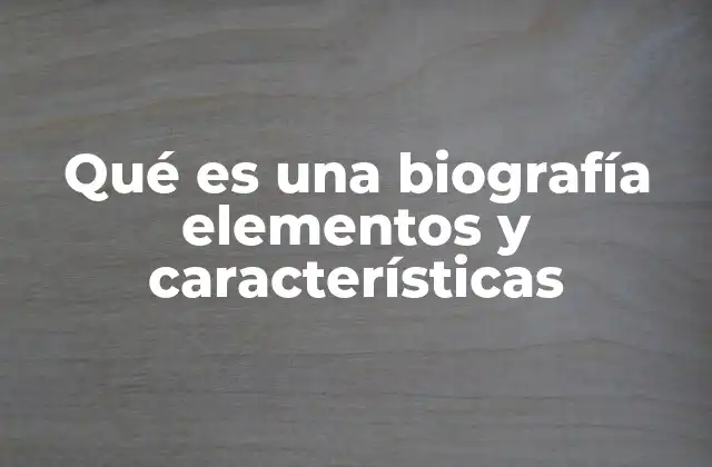 Qué es una Biografía Elementos y Características