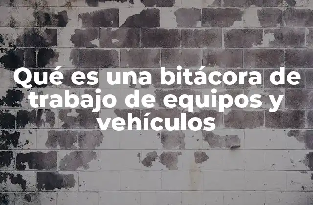 Qué es una Bitácora de Trabajo de Equipos y Vehículos 2 La importancia de registrar actividades de equipos y vehículos
