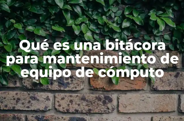 Qué es una Bitácora para Mantenimiento de Equipo de Cómputo
