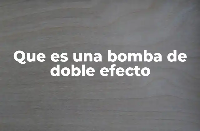 Que es una Bomba de Doble Efecto