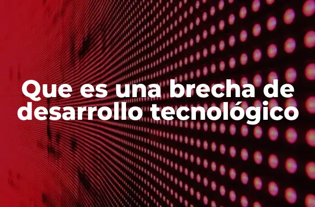 Que es una Brecha de Desarrollo Tecnológico