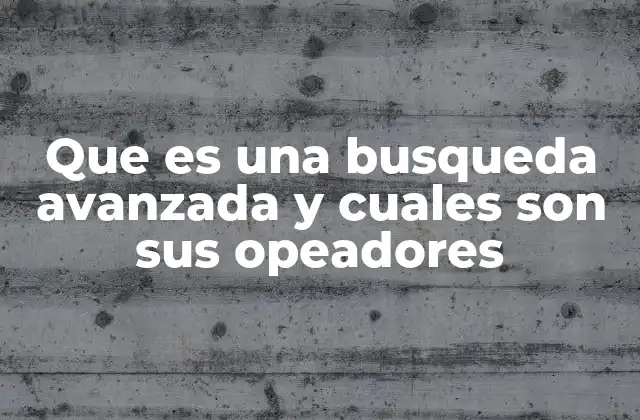 Que es una Busqueda Avanzada y Cuales Son Sus Opeadores