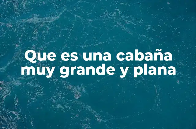 Que es una Cabaña Muy Grande y Plana