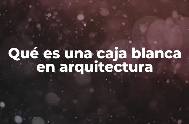 Qué es una Caja Blanca en Arquitectura