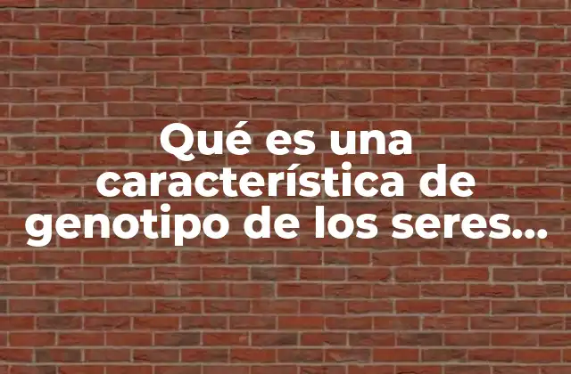 Qué es una Característica de Genotipo de los Seres Vivos
