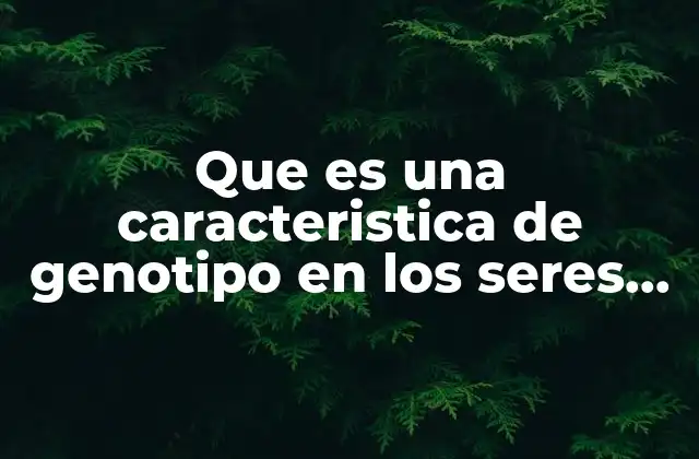 Que es una Caracteristica de Genotipo en los Seres Vivos