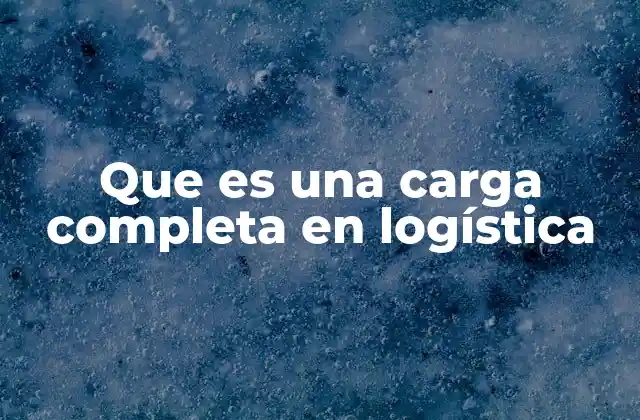 Que es una Carga Completa en Logística 2 Diferencias entre carga completa y otros tipos de transporte