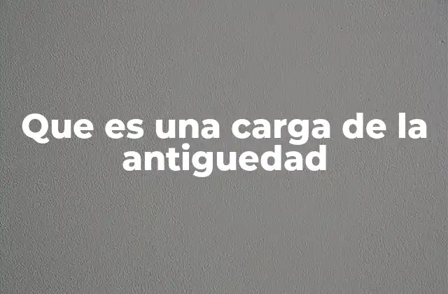 Que es una Carga de la Antiguedad