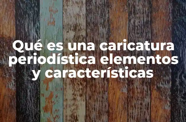 Qué es una Caricatura Periodística Elementos y Características