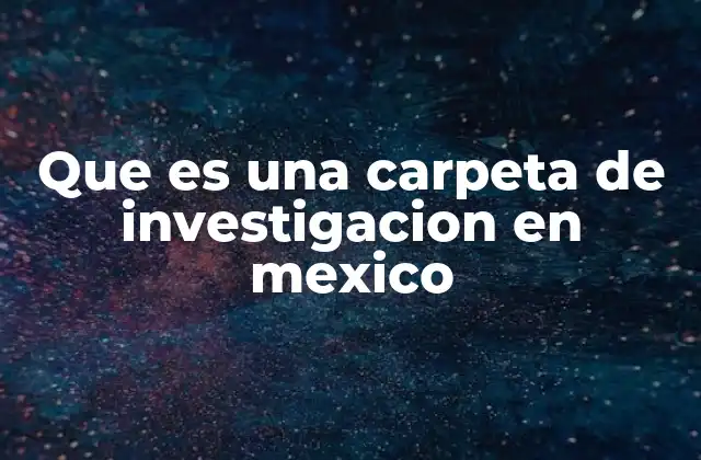 Que es una Carpeta de Investigacion en Mexico