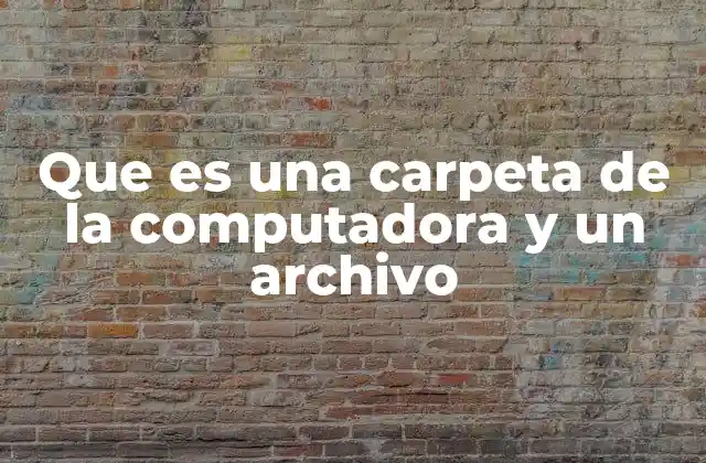 Que es una Carpeta de la Computadora y un Archivo