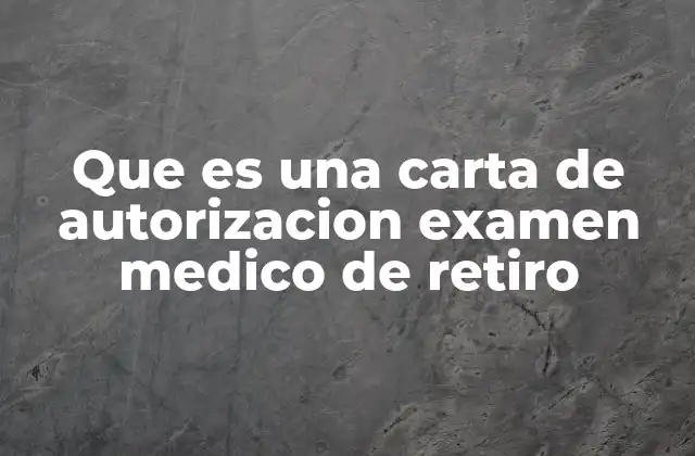 Que es una Carta de Autorizacion Examen Medico de Retiro