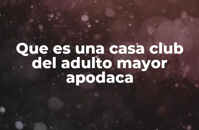 Que es una Casa Club Del Adulto Mayor Apodaca