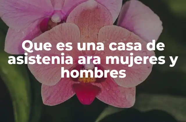 Que es una Casa de Asistenia Ara Mujeres y Hombres