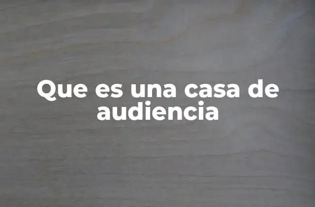 Que es una Casa de Audiencia