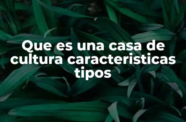 Que es una Casa de Cultura Caracteristicas Tipos