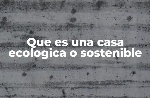 Que es una Casa Ecologica o Sostenible