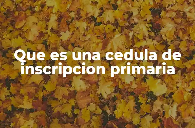 Que es una Cedula de Inscripcion Primaria