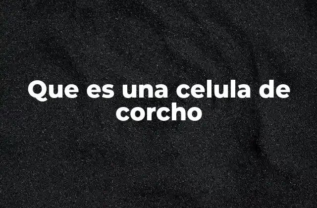 Que es una Celula de Corcho