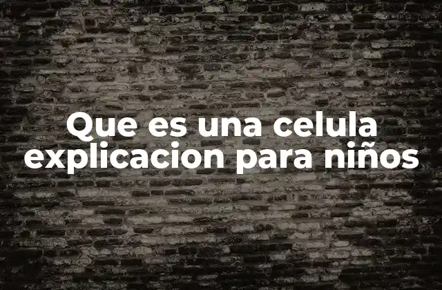 Que es una Celula Explicacion para Niños