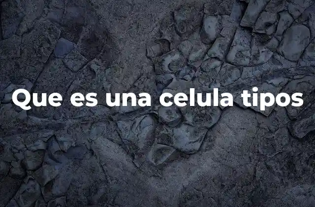 Que es una Celula Tipos
