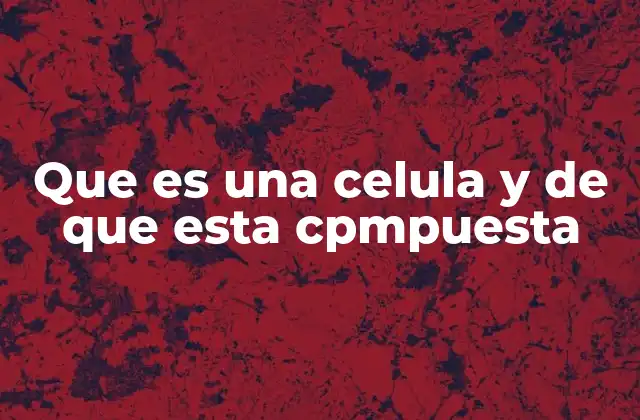 Que es una Celula y de que Esta Cpmpuesta
